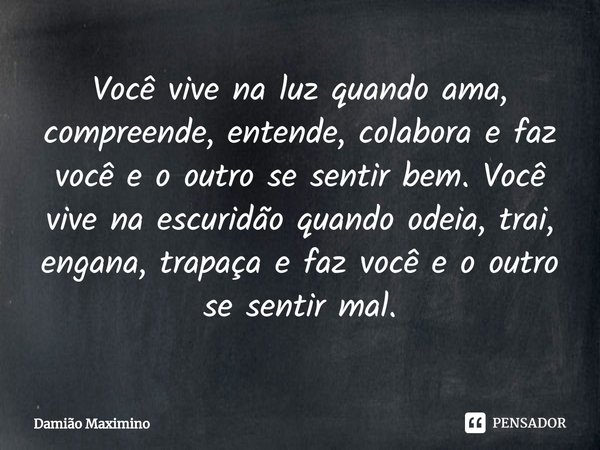 Você vive na luz quando ama, compreende, entende, colabora e faz você e o outro se sentir bem. Você vive na escuridão quando odeia, trai, engana, trapaça e faz ... Frase de Damião Maximino.