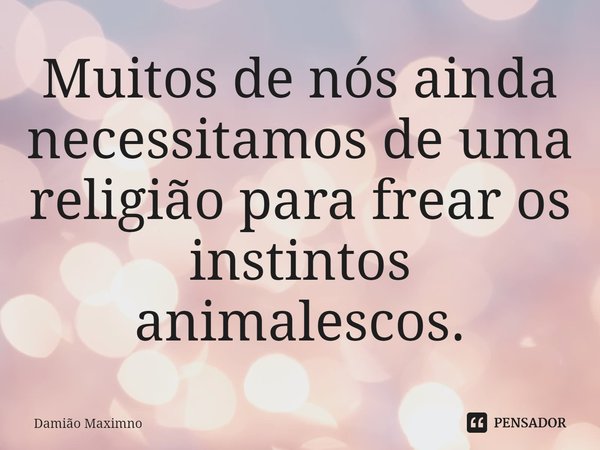 ⁠Muitos de nós ainda necessitamos de uma religião para frear os instintos animalescos.... Frase de Damião Maximno.