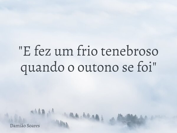 "E fez um frio tenebroso quando o outono se foi"... Frase de Damião Soares.
