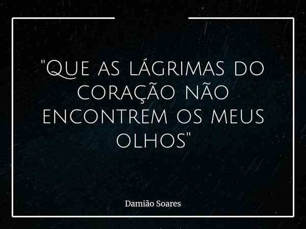 "Que as lágrimas do coração não encontrem os meus olhos"... Frase de Damião Soares.