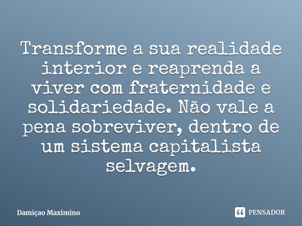 ⁠Transforme a sua realidade interior e reaprenda a viver com fraternidade e solidariedade. Não vale a pena sobreviver, dentro de um sistema capitalista selvagem... Frase de Damiçao Maximino.