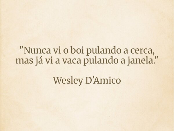 "Nunca vi o boi pulando a cerca, mas já vi a vaca pulando a janela." Wesley D'Amico... Frase de DAmico.