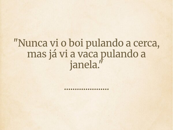 "Nunca vi o boi pulando a cerca, mas já vi a vaca pulando a janela." ........................ Frase de DAmico.