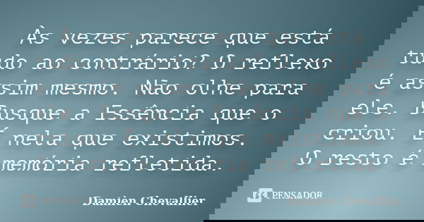 Às vezes parece que está tudo ao contrário? O reflexo é assim mesmo. Não olhe para ele. Busque a Essência que o criou. É nela que existimos. O resto é memória r... Frase de Damien Chevallier.