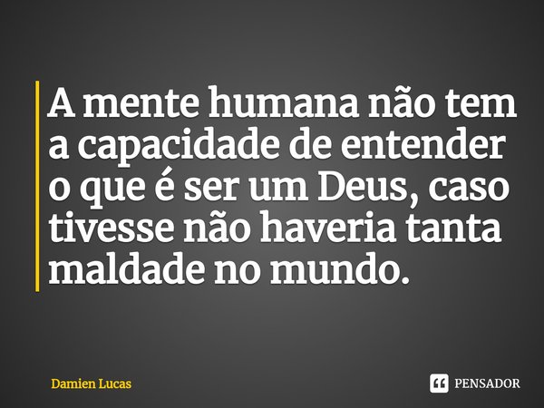 A mente humana não tem a capacidade de entender o que é ser um Deus, caso tivesse não haveria tanta maldade no mundo⁠.... Frase de Damien Lucas.