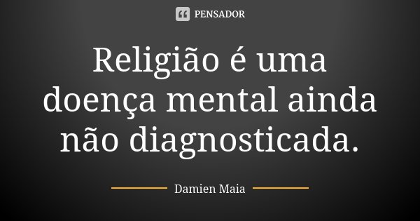 Religião é uma doença mental ainda não diagnosticada.... Frase de Damien Maia.