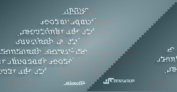 DEUS estou aqui pertinho de ti ouvindo a ti e tentando servi-te tenho buscado está perto de ti... Frase de damille.