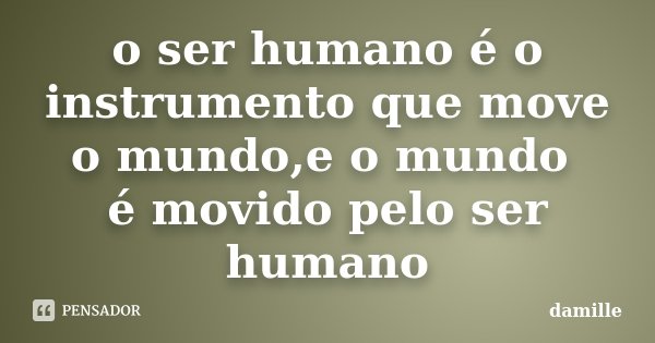 o ser humano é o instrumento que move o mundo,e o mundo é movido pelo ser humano... Frase de damille.