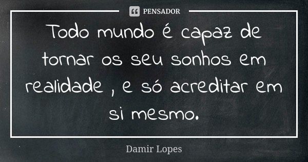 Todo mundo é capaz de tornar os seu sonhos em realidade , e só acreditar em si mesmo.... Frase de Damir Lopes.