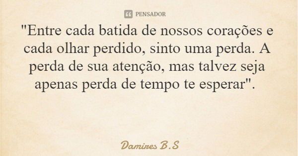 "Entre cada batida de nossos corações e cada olhar perdido, sinto uma perda. A perda de sua atenção, mas talvez seja apenas perda de tempo te esperar"... Frase de Damires B.S.