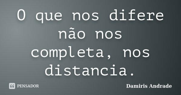 O que nos difere não nos completa, nos distancia.... Frase de Damiris Andrade.