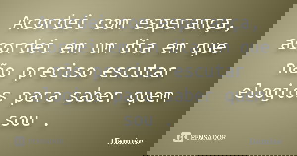 Acordei com esperança, acordei em um dia em que não preciso escutar elogios para saber quem sou .... Frase de Damise.