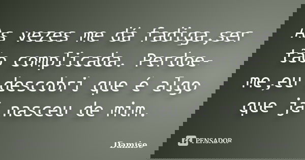 As vezes me dá fadiga,ser tão complicada. Perdoe-me,eu descobri que é algo que já nasceu de mim.... Frase de Damise.