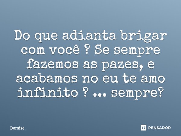 Do que adianta brigar com você? Se sempre fazemos as pazes, e acabamos no eu te amo infinito? ... Sempre?... Frase de Damise.