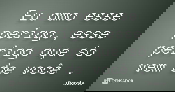 Eu amo esse perigo, esse perigo que só vem de você .... Frase de Damise.