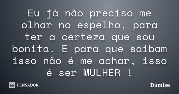 Eu já não preciso me olhar no espelho, para ter a certeza que sou bonita. E para que saibam isso não é me achar, isso é ser MULHER !... Frase de Damise.