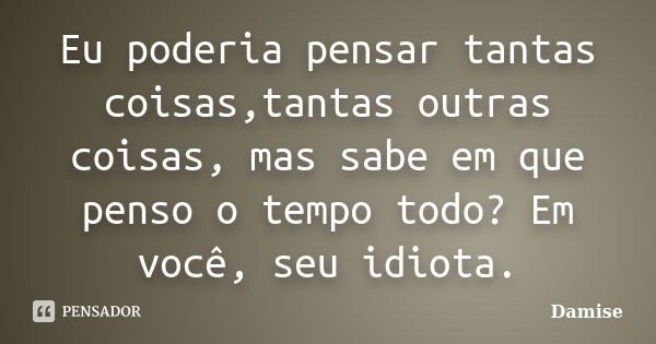 Eu poderia pensar tantas coisas,tantas outras coisas, mas sabe em que penso o tempo todo? Em você, seu idiota.... Frase de Damise.