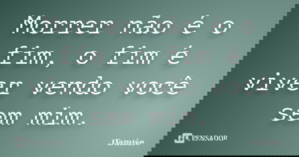 Morrer não é o fim, o fim é viver vendo você sem mim.... Frase de Damise.