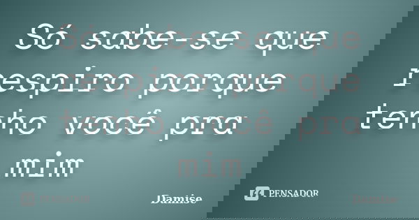 Só sabe-se que respiro porque tenho você pra mim... Frase de Damise.