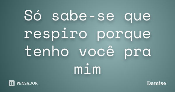 Só sabe-se que respiro porque tenho você pra mim... Frase de Damise.