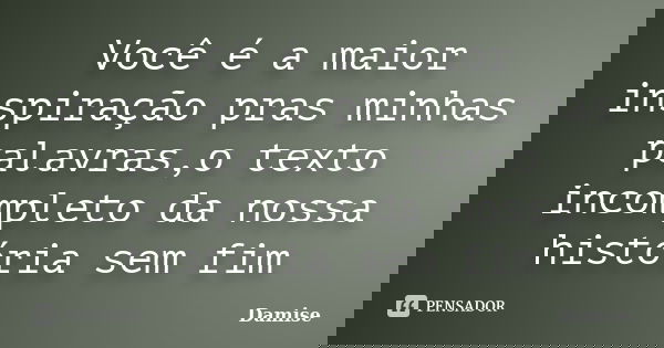 Você é a maior inspiração pras minhas palavras,o texto incompleto da nossa história sem fim... Frase de Damise.