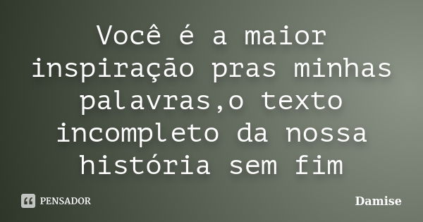 Você é a maior inspiração pras minhas palavras,o texto incompleto da nossa história sem fim... Frase de Damise.