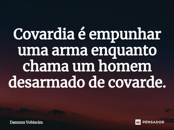 ⁠Covardia é empunhar uma arma enquanto chama um homem desarmado de covarde.... Frase de Damnus Vobiscim.