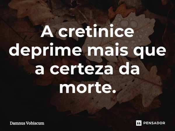 ⁠A cretinice deprime mais que a certeza da morte.... Frase de Damnus Vobiscum.