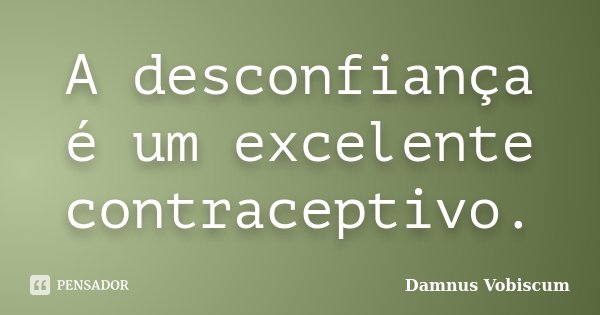 A desconfiança é um excelente contraceptivo.... Frase de Damnus Vobiscum.