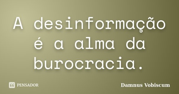 A desinformação é a alma da burocracia.... Frase de Damnus Vobiscum.