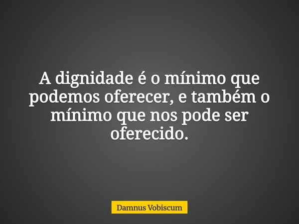 A dignidade é o mínimo que podemos oferecer, e também o mínimo que nos pode ser oferecido.... Frase de Damnus Vobiscum.