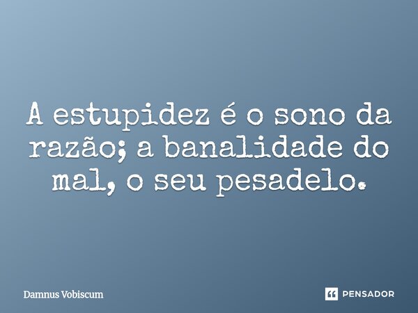 ⁠A estupidez é o sono da razão; a banalidade do mal, o seu pesadelo.... Frase de Damnus Vobiscum.