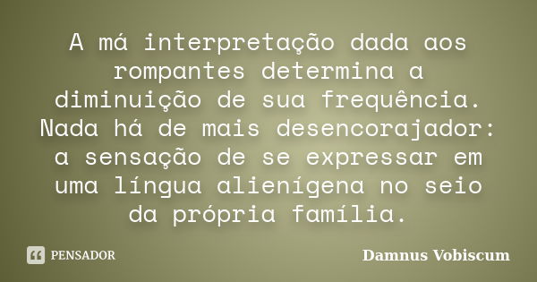 A má interpretação dada aos rompantes determina a diminuição de sua frequência. Nada há de mais desencorajador: a sensação de se expressar em uma língua alieníg... Frase de Damnus Vobiscum.