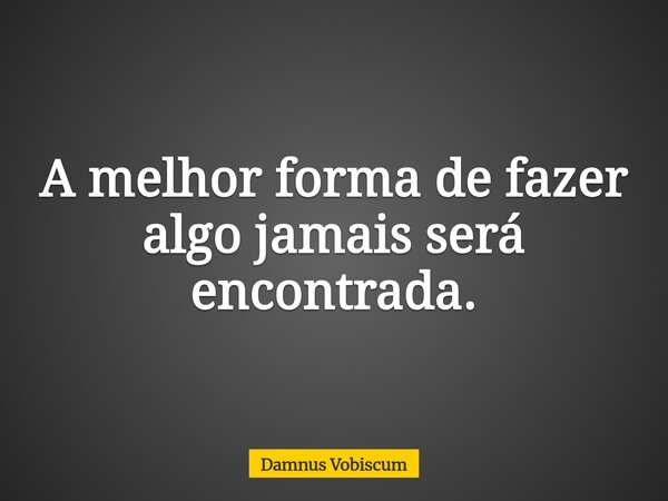 A melhor forma de fazer algo jamais será encontrada.... Frase de Damnus Vobiscum.