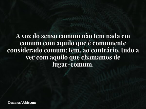 A voz do senso comum não tem nada em comum com aquilo que é comumente considerado comum; tem, ao contrário, tudo a ver com aquilo que chamamos de lugar-comum.... Frase de Damnus Vobiscum.