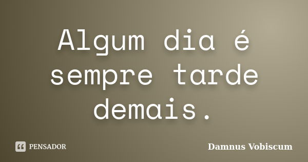 Algum dia é sempre tarde demais.... Frase de Damnus Vobiscum.