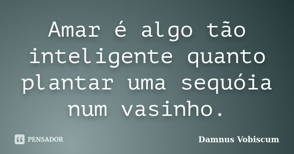 Amar é algo tão inteligente quanto plantar uma sequóia num vasinho.... Frase de Damnus Vobiscum.