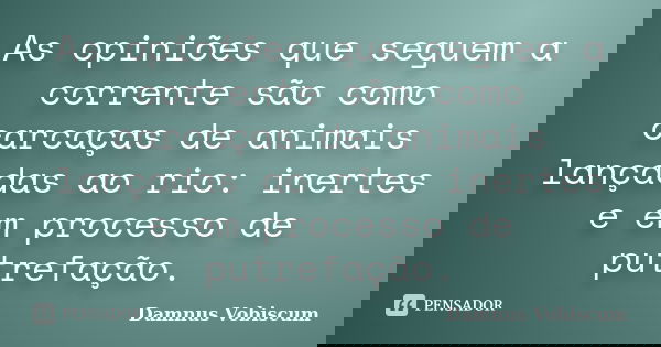 As opiniões que seguem a corrente são como carcaças de animais lançadas ao rio: inertes e em processo de putrefação.... Frase de Damnus Vobiscum.