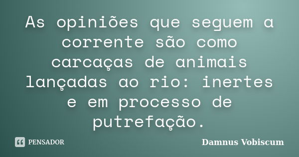 As opiniões que seguem a corrente são como carcaças de animais lançadas ao rio: inertes e em processo de putrefação.... Frase de Damnus Vobiscum.