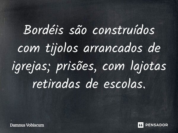 ⁠Bordéis são construídos com tijolos arrancados de igrejas; prisões, com lajotas retiradas de escolas.... Frase de Damnus Vobiscum.