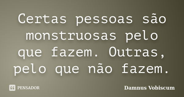 Certas pessoas são monstruosas pelo que fazem. Outras, pelo que não fazem.... Frase de Damnus Vobiscum.