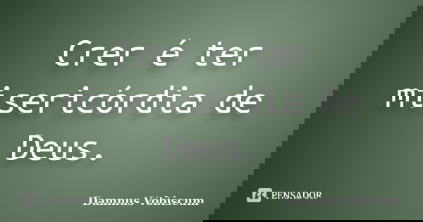 Crer é ter misericórdia de Deus.... Frase de Damnus Vobiscum.