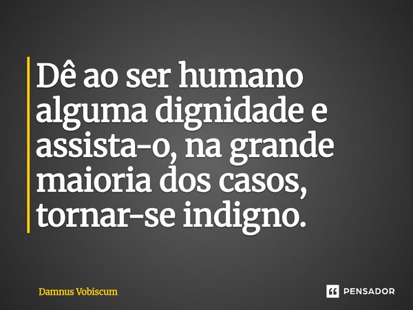 ⁠Dê ao ser humano alguma dignidade e assista-o, na grande maioria dos casos, tornar-se indigno.... Frase de Damnus Vobiscum.