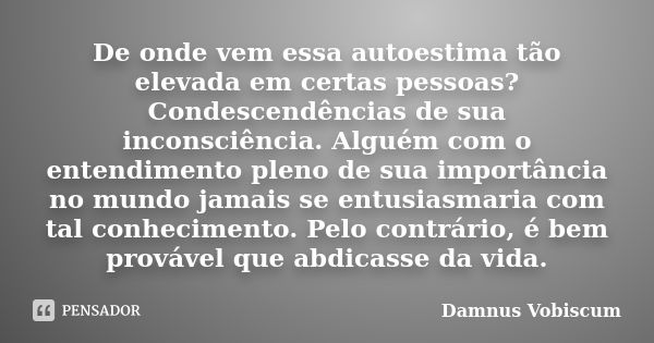 De onde vem essa autoestima tão elevada em certas pessoas? Condescendências de sua inconsciência. Alguém com o entendimento pleno de sua importância no mundo ja... Frase de Damnus Vobiscum.