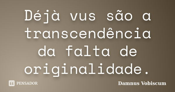 Déjà vus são a transcendência da falta de originalidade.... Frase de Damnus Vobiscum.