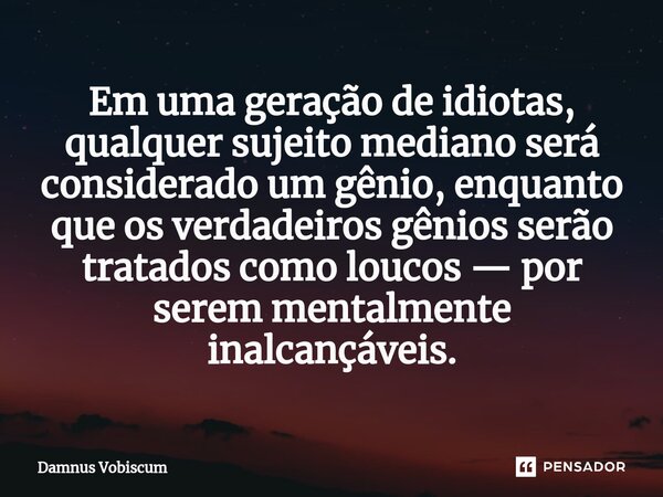 ⁠Em uma geração de idiotas, qualquer sujeito mediano será considerado um gênio, enquanto que os verdadeiros gênios serão tratados como loucos — por serem mental... Frase de Damnus Vobiscum.