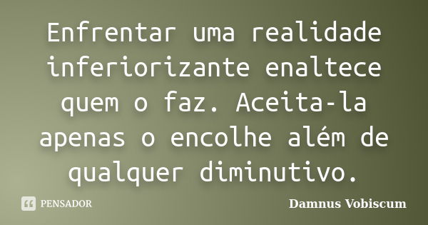 Enfrentar uma realidade inferiorizante enaltece quem o faz. Aceita-la apenas o encolhe além de qualquer diminutivo.... Frase de Damnus Vobiscum.