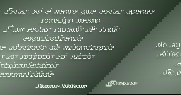 Estar só é menos que estar apenas consigo mesmo É um estar curado de toda esquizofrenia No auge abstrato da misantropia Alheio ao próprio si vário Antiproletári... Frase de Damnus Vobiscum.