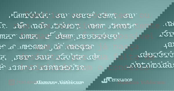 Família: ou você tem, ou não. Se não tiver, nem tente formar uma. É bem possível que a mesma já nasça desfeita, por sua falta de intimidade com o conceito.... Frase de Damnus Vobiscum.