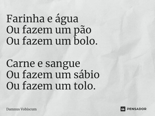 ⁠⁠Farinha e água Ou fazem um pão Ou fazem um bolo. Carne e sangue Ou fazem um sábio Ou fazem um tolo.... Frase de Damnus Vobiscum.